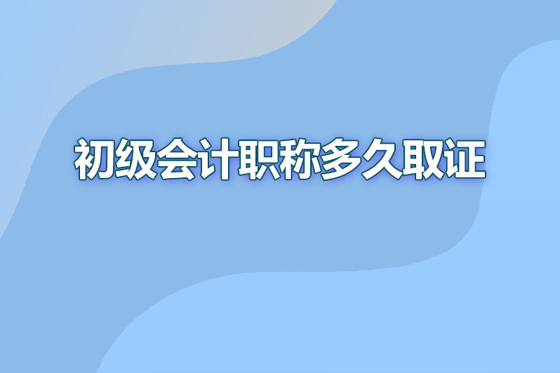 初级会计职称合格后多久取证