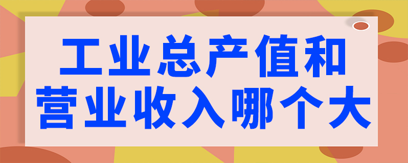 工业总产值和营业收入哪个大