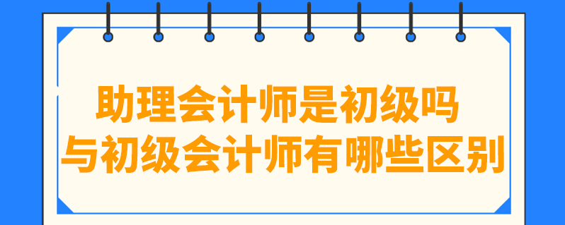 助理會計師是初級嗎 與初級會計師有哪些區別