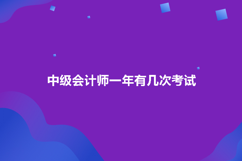 中级会计师一年有几次考试