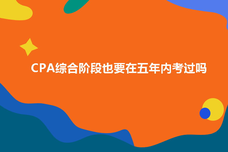 CPA综合阶段也要在五年内考过吗