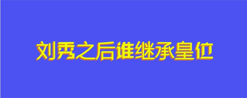 刘秀之后谁继承皇位