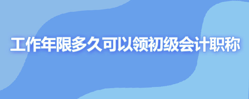 工作年限多久可以领初级会计职称