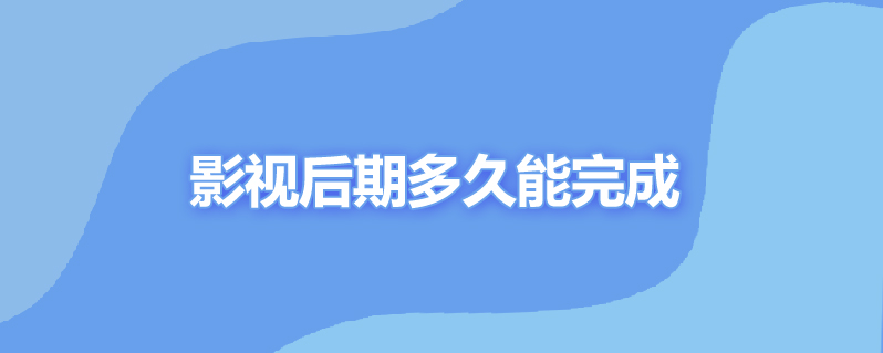 影视后期多久能完成