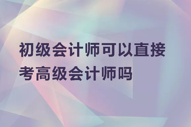 初级会计师可以直接考高级会计师吗