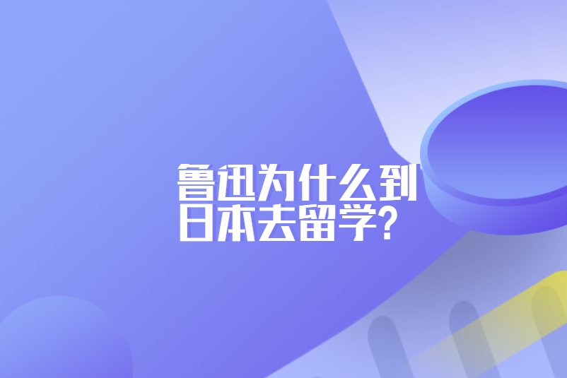 鲁迅为什么到日本去留学?
