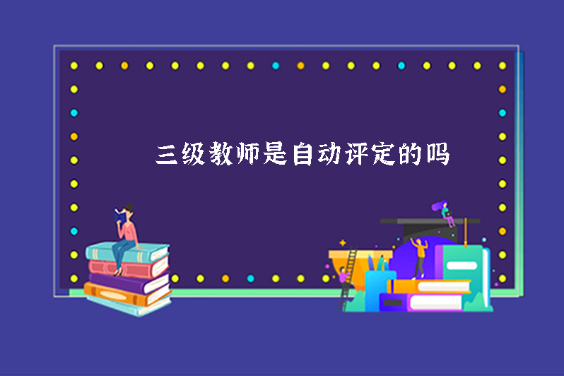 三级教师是自动评定的吗