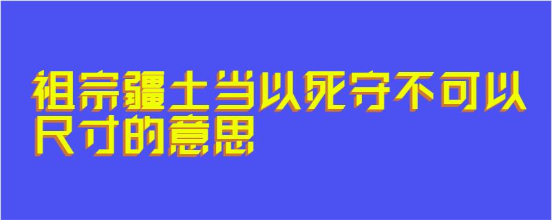 祖宗疆土当以死守不可以尺寸的意思