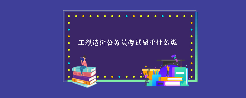 工程造价公务员考试属于什么类