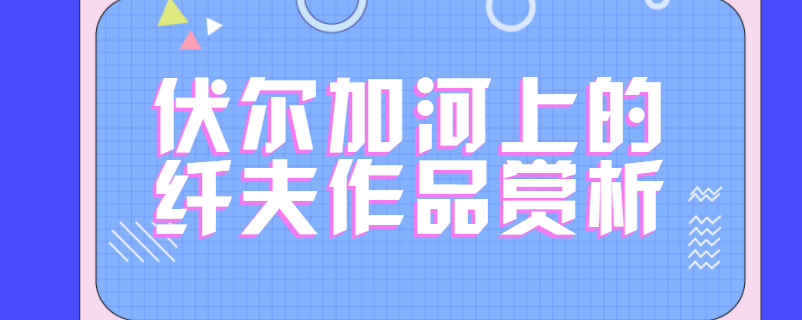 伏尔加河上的纤夫作品赏析