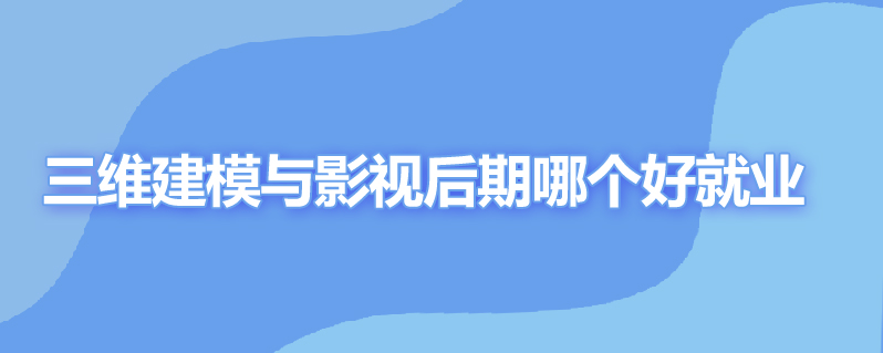 三维建模与影视后期哪个好就业