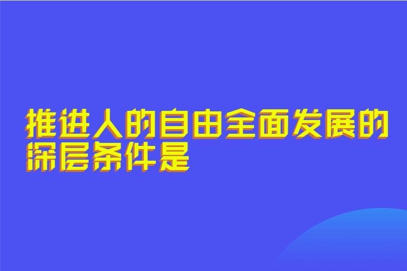 推进人的自由全面发展的深层条件是