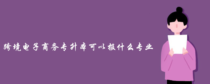 跨境电子商务专升本可以报什么专业