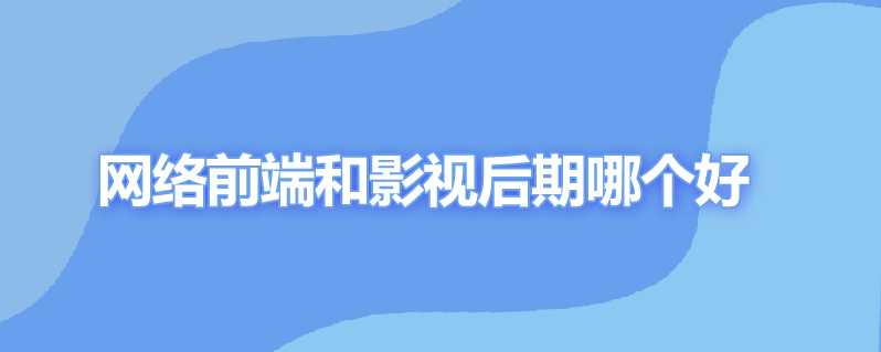 网络前端和影视后期哪个好