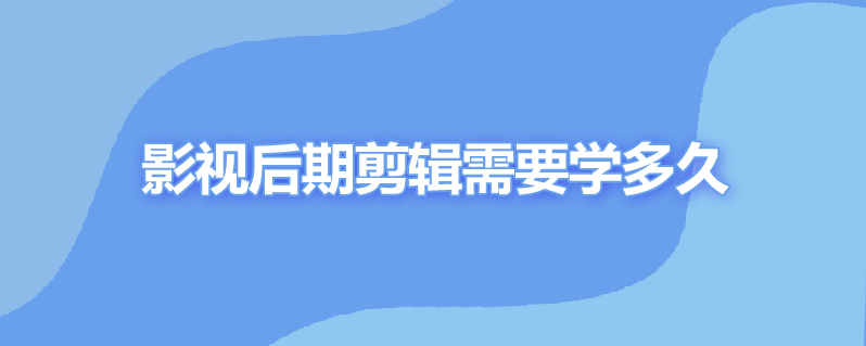 影视后期剪辑需要学多久