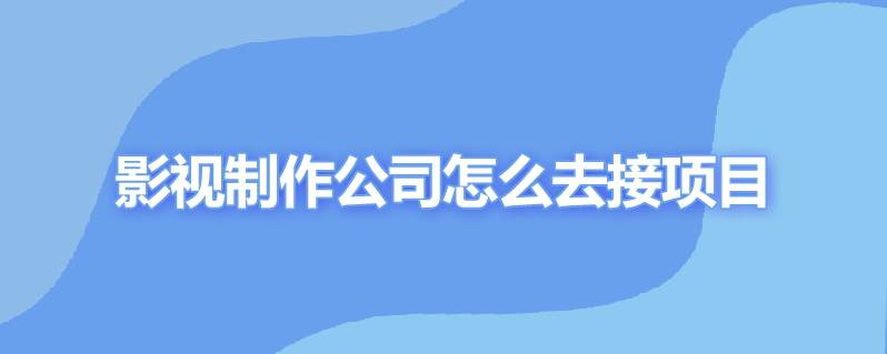 影视制作公司怎么去接项目