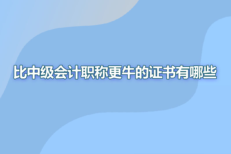 比中级会计职称更牛的证书有哪些