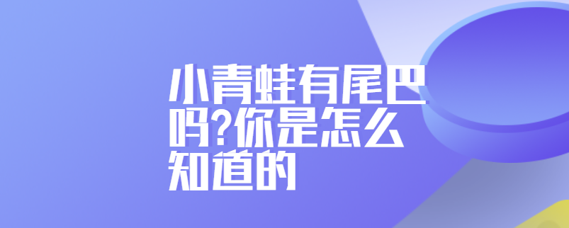 小青蛙有尾巴吗?你是怎么知道的