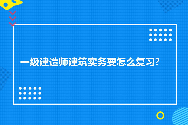 一级建造师建筑实务要怎么复习?
