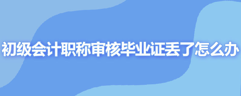 初级会计职称审核毕业证丢了怎么办