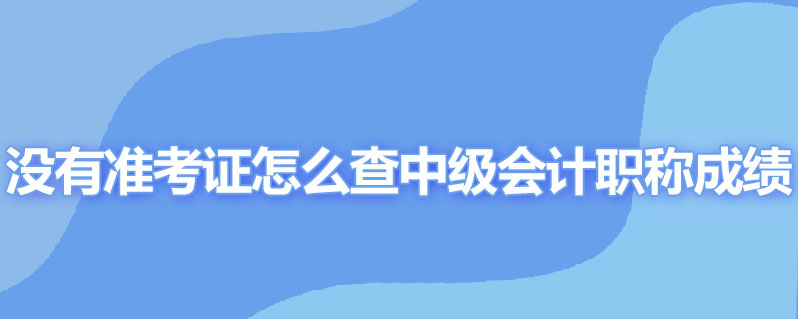 没有准考证怎么查中级会计职称成绩