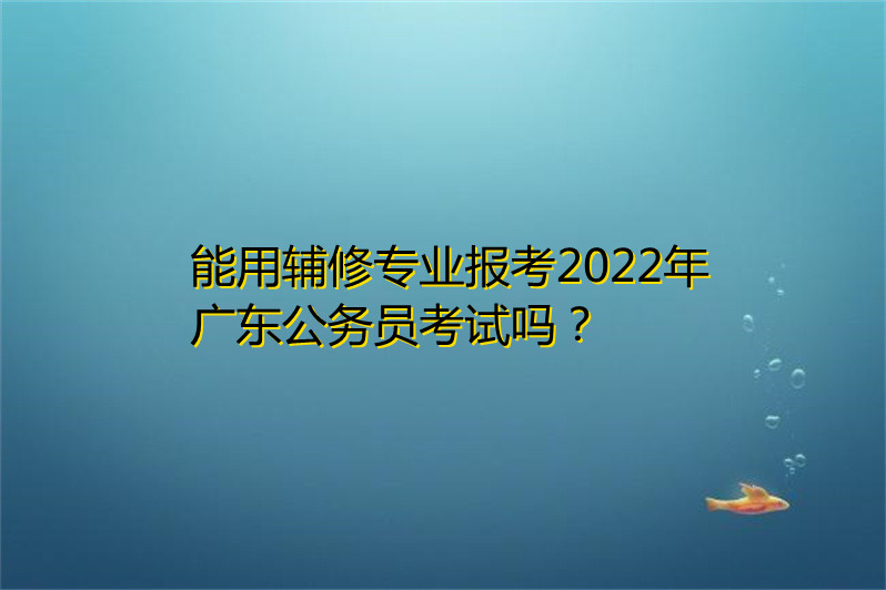 能用輔修專業報考2022年廣東公務員考試嗎?