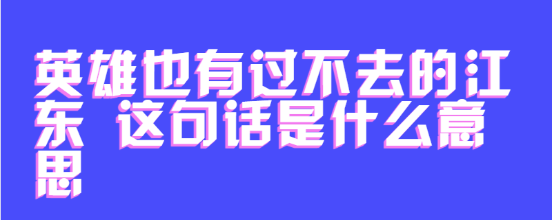 英雄也有过不去的江东 这句话是什么意思