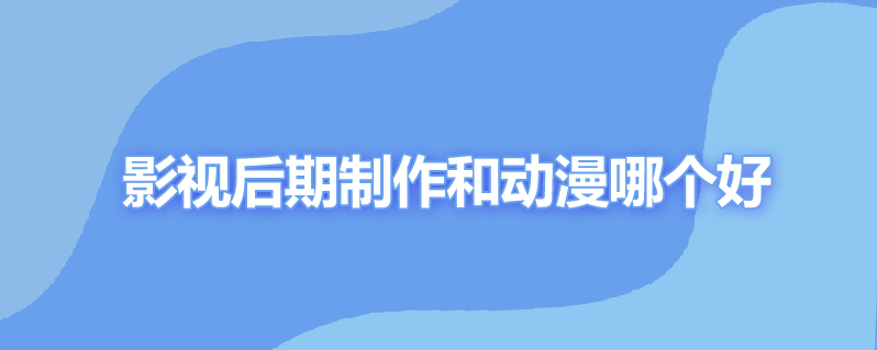 影视后期制作和动漫哪个好