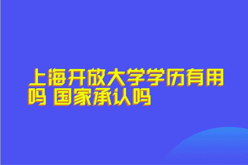 上海开放大学学历有用吗 国家承认吗