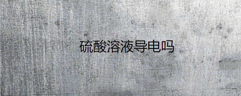 硫酸溶液导电吗