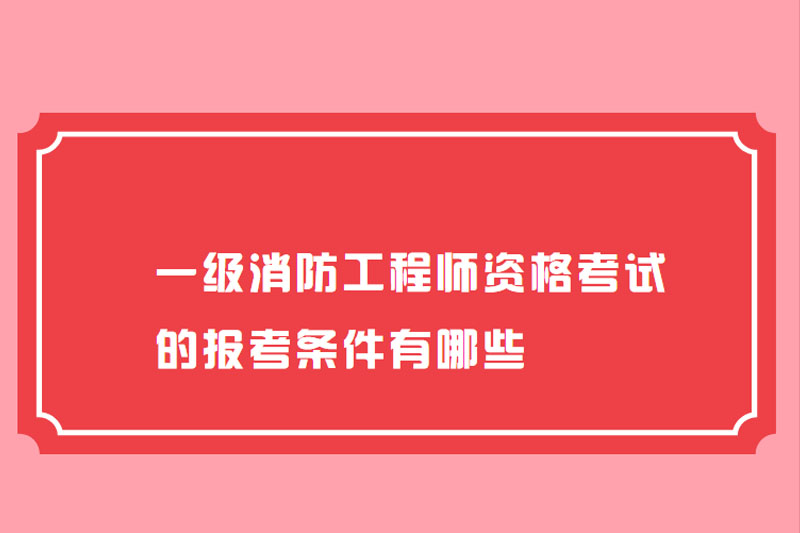 一级消防工程师资格考试的报考条件有哪些