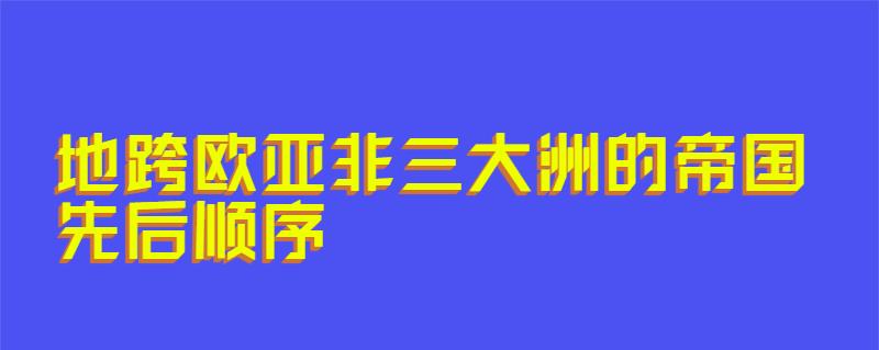 地跨欧亚非三大洲的帝国先后顺序