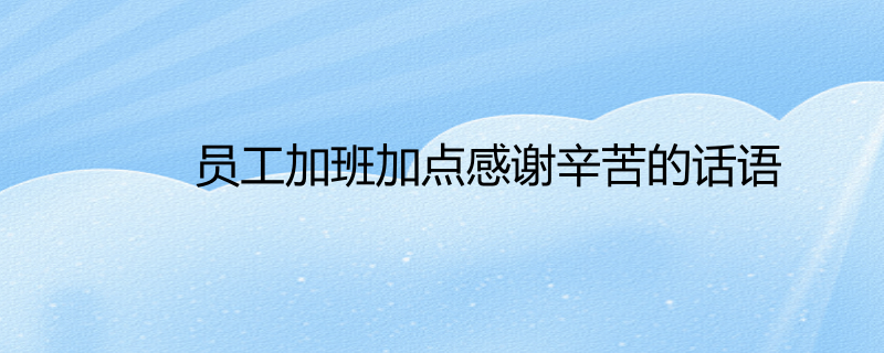 员工加班加点感谢辛苦的话语