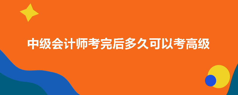 中级会计师考完后多久可以考高级