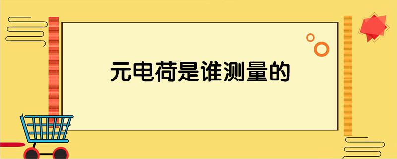 元电荷是谁测量的