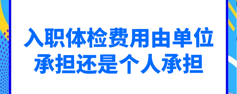 入職體檢費用由單位承擔還是個人承擔