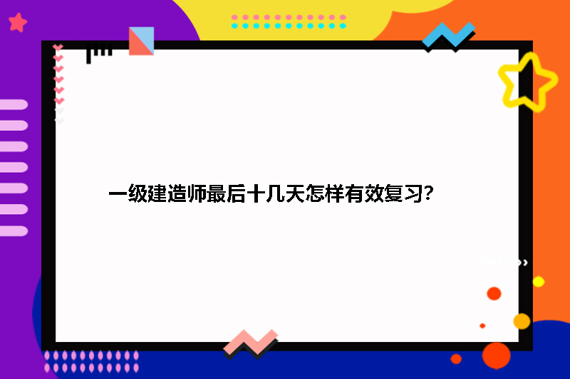 一级建造师最后十几天怎样有效复习?
