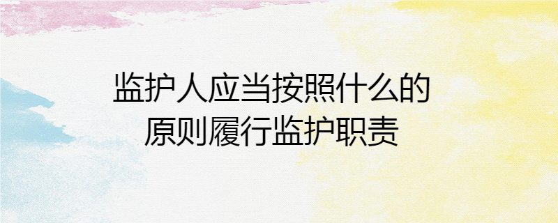 监护人应当按照什么的原则履行监护职责