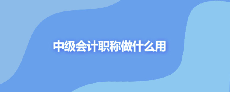 中级会计职称做什么用