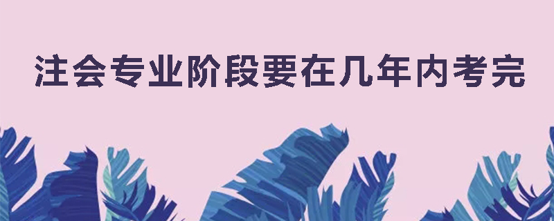 注会专业阶段要在几年内考完