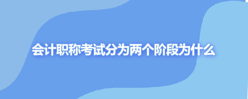 第会计职称考试分为两个阶段为什么呢