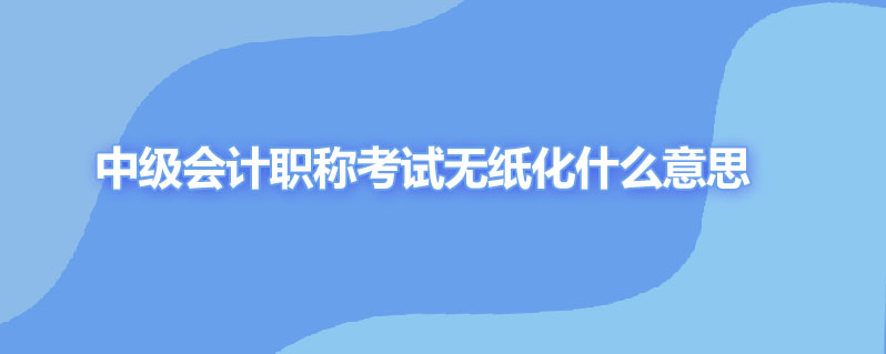 中级会计职称考试无纸化什么意思