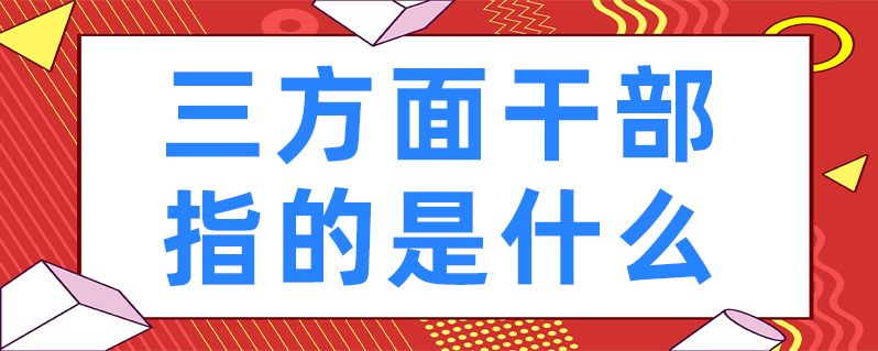 三方面幹部指的是什麼-百度知了好學