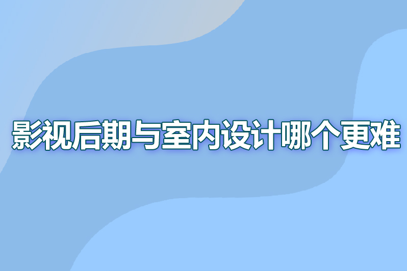 影视后期与室内设计哪个更难