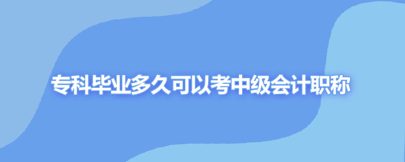 专科毕业多久可以考中级会计职称