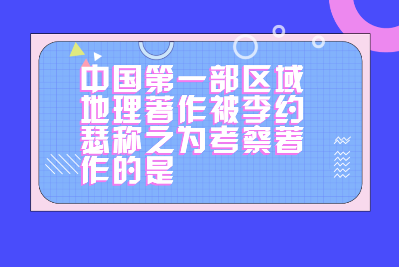 中国第一部区域地理著作被李约瑟称之为考察著作的是