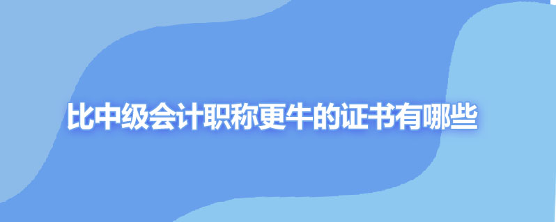 比中级会计职称更牛的证书有哪些