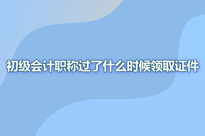 初级会计职称过了什么时候领取证件