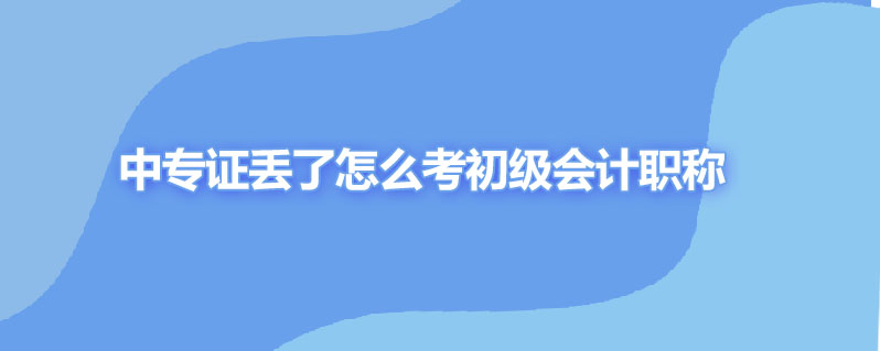 中专证丢了怎么考初级会计职称