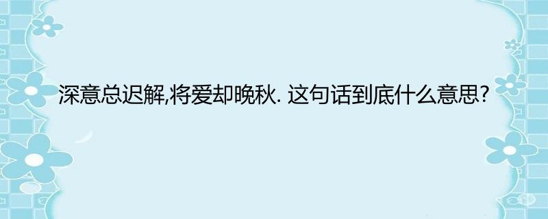 深意总迟解,将爱却晚秋 这句话到底什么意思?